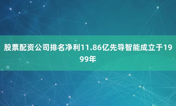 股票配资公司排名净利11.86亿先导智能成立于1999年