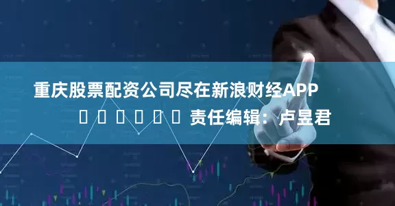 重庆股票配资公司尽在新浪财经APP            						责任编辑：卢昱君
