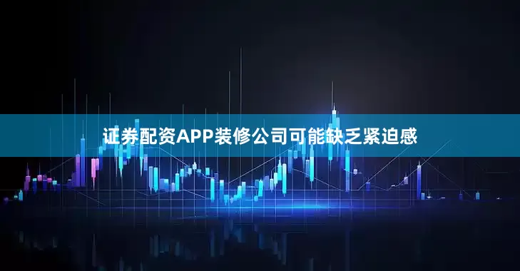 证券配资APP装修公司可能缺乏紧迫感
