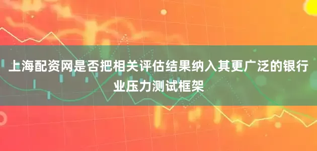 上海配资网是否把相关评估结果纳入其更广泛的银行业压力测试框架