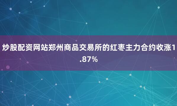 炒股配资网站郑州商品交易所的红枣主力合约收涨1.87%